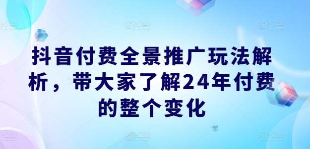 抖音付费全景推广玩法解析，带大家了解24年付费的整个变化-千寻创业网