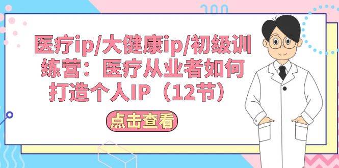 医疗ip/大健康ip/初级训练营：医疗从业者如何打造个人IP（12节）-千寻创业网