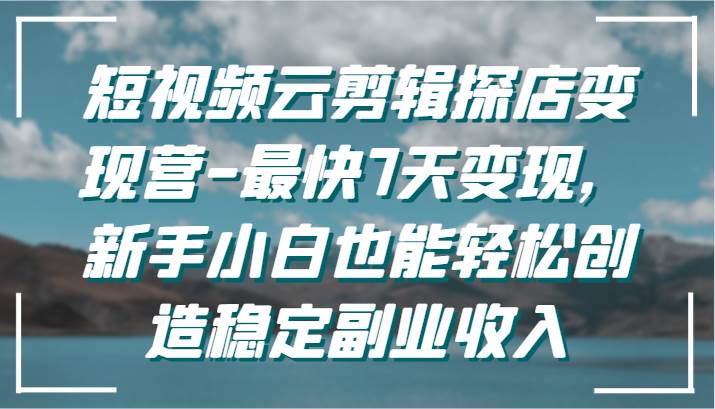 短视频云剪辑探店变现营-最快7天变现，新手小白也能轻松创造稳定副业收入-千寻创业网