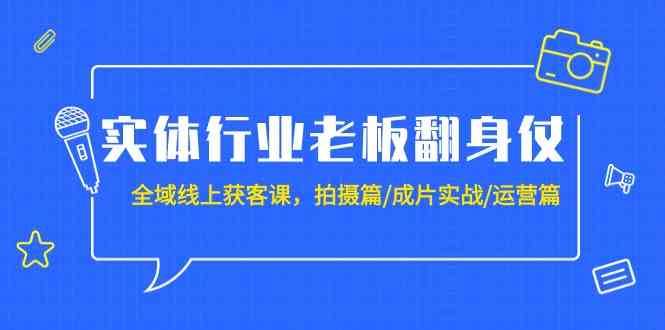 实体行业老板翻身仗：全域线上获客课，拍摄篇/成片实战/运营篇（20节课）-千寻创业网