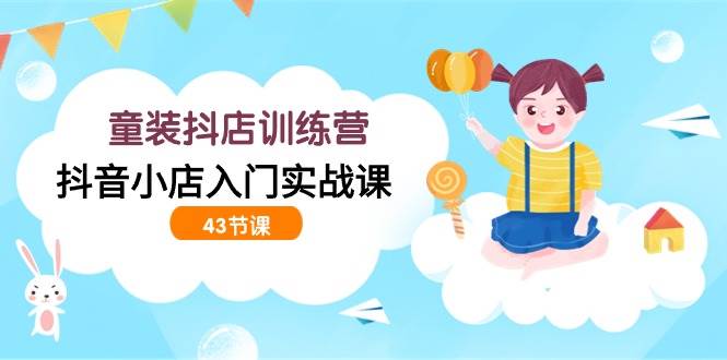 （9610期）童装抖店训练营，抖音小店入门实战课（43节课）-千寻创业网