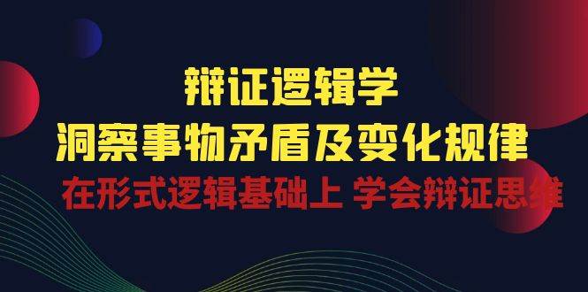 （10795期）辩证 逻辑学 | 洞察 事物矛盾及变化规律  在形式逻辑基础上 学会辩证思维-千寻创业网