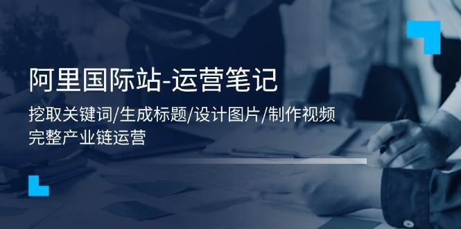 （11508期）阿里国际站-运营笔记：挖取关键词/生成标题/设计图片/制作视频/56节课-千寻创业网