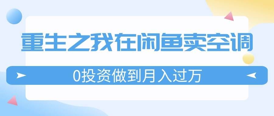（11962期）重生之我在闲鱼卖空调，0投资做到月入过万，迎娶白富美，走上人生巅峰-千寻创业网