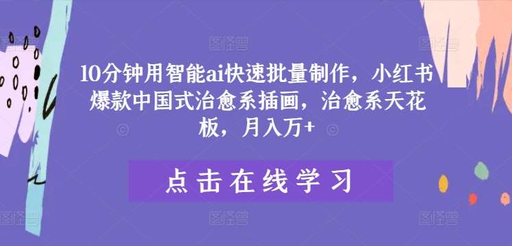 10分钟用智能ai快速批量制作，小红书爆款中国式治愈系插画，治愈系天花板，月入万+【揭秘】-千寻创业网