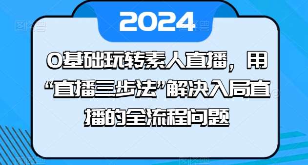 0基础玩转素人直播，用“直播三步法”解决入局直播的全流程问题-千寻创业网