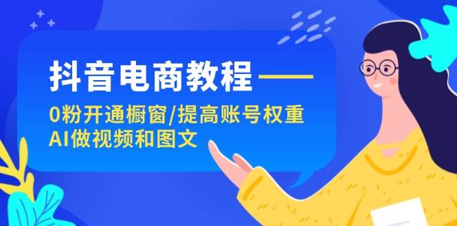 （11761期）抖音电商教程：0粉开通橱窗/提高账号权重/AI做视频和图文-千寻创业网