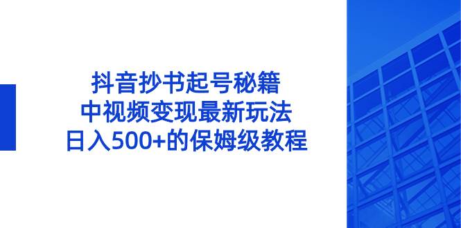 （8585期）抖音抄书起号秘籍，中视频变现最新玩法，日入500+的保姆级教程！-千寻创业网