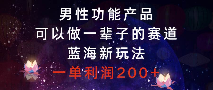（8354期）男性功能产品，可以做一辈子的赛道，蓝海新玩法，一单利润200+-千寻创业网