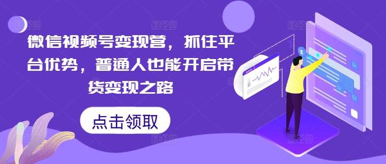微信视频号变现营，抓住平台优势，普通人也能开启带货变现之路-千寻创业网