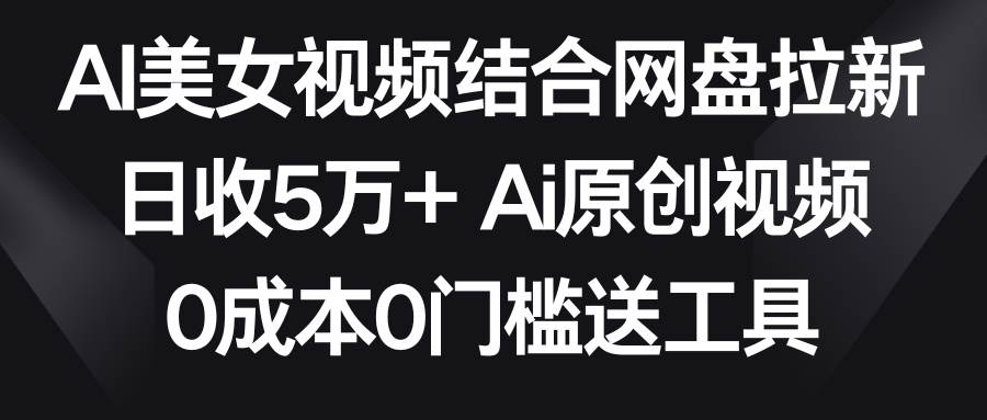 AI美女视频结合网盘拉新，日收5万+ 两分钟一条Ai原创视频，0成本0门槛送工具-千寻创业网