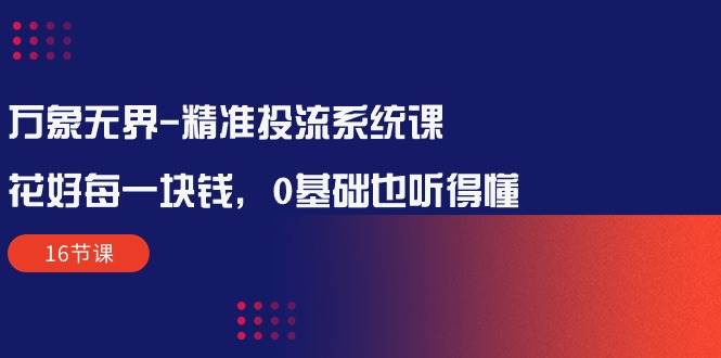 （10184期）万象无界-精准投流系统课：花好 每一块钱，0基础也听得懂（16节课）-千寻创业网