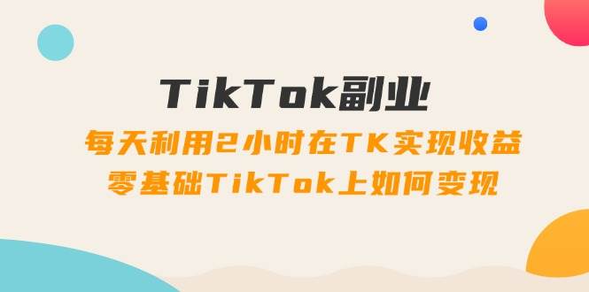 （11826期）TikTok副业：每天利用2小时在TK实现收益，零基础TikTok上如何变现，34节程-千寻创业网