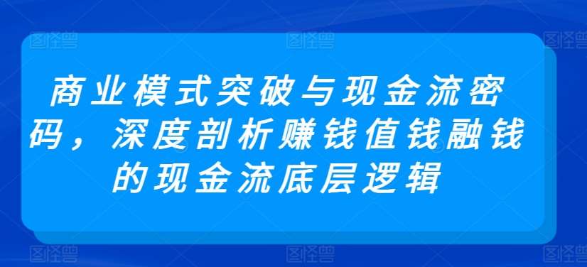 商业模式突破与现金流密码，深度剖析赚钱值钱融钱的现金流底层逻辑-千寻创业网