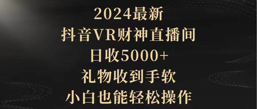 （9595期）2024最新，抖音VR财神直播间，日收5000+，礼物收到手软，小白也能轻松操作-千寻创业网