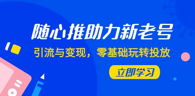 （7925期）随心推-助力新老号，引流与变现，零基础玩转投放（7节课）-千寻创业网