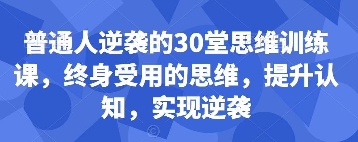 普通人逆袭的30堂思维训练课，​终身受用的思维，提升认知，实现逆袭-千寻创业网