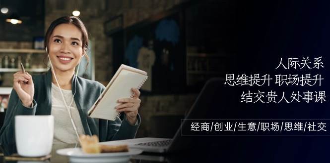 （10658期）人际关系-思维提升-职场提升-结交贵人处事课：经商/创业/生意/职场/思维-千寻创业网