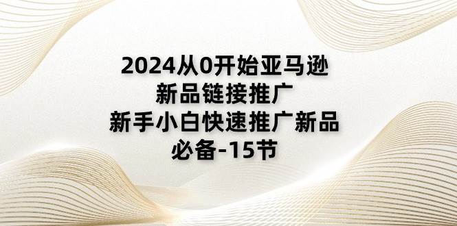 （11224期）2024从0开始亚马逊新品链接推广，新手小白快速推广新品的必备-15节-千寻创业网