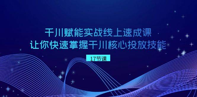 （8696期）千川 赋能实战线上速成课，让你快速掌握干川核心投放技能-千寻创业网