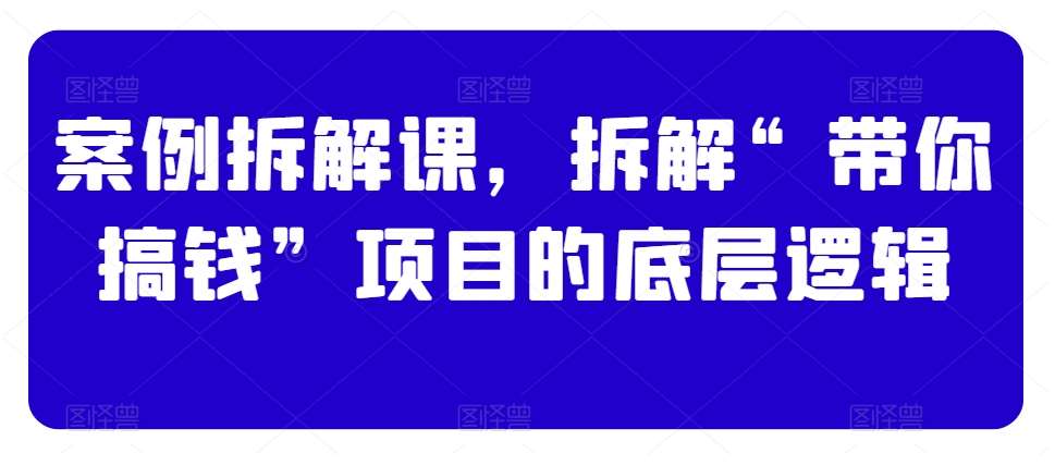 案例拆解课，拆解“带你搞钱”项目的底层逻辑-千寻创业网