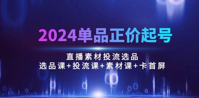 （10297期）2024单品正价起号，直播素材投流选品：选品课+投流课+素材课+卡首屏/100节-千寻创业网