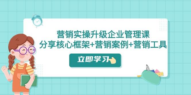 营销实操升级·企业管理课：分享核心框架+营销案例+营销工具（课程+文档）-千寻创业网