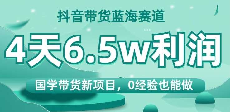 抖音带货蓝海赛道，国学带货新项目，0经验也能做，4天6.5w利润【揭秘】-千寻创业网