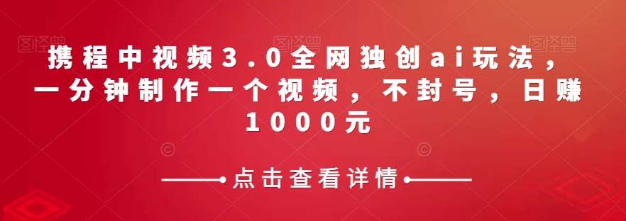 携程中视频3.0全网独创ai玩法，一分钟制作一个视频，不封号，日赚1000元【揭秘】-千寻创业网