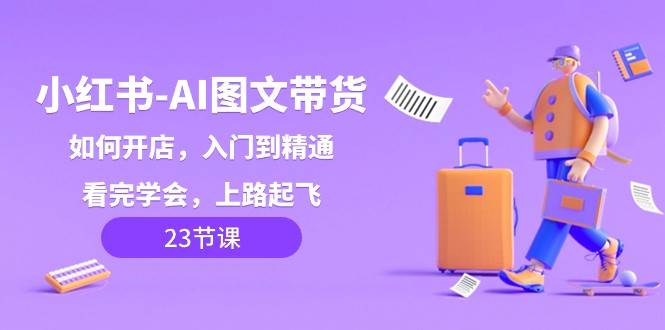 小红书AI图文带货，如何开店，入门到精通，看完学会，上路起飞！-千寻创业网