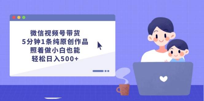 （12218期）微信视频号带货，5分钟1条纯原创作品，照着做小白也能轻松日入500+-千寻创业网
