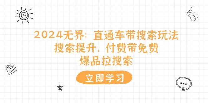 （11418期）2024无界：直通车 带搜索玩法，搜索提升，付费带免费，爆品拉搜索-千寻创业网