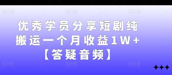 优秀学员分享短剧纯搬运一个月收益1W+【答疑音频】-千寻创业网