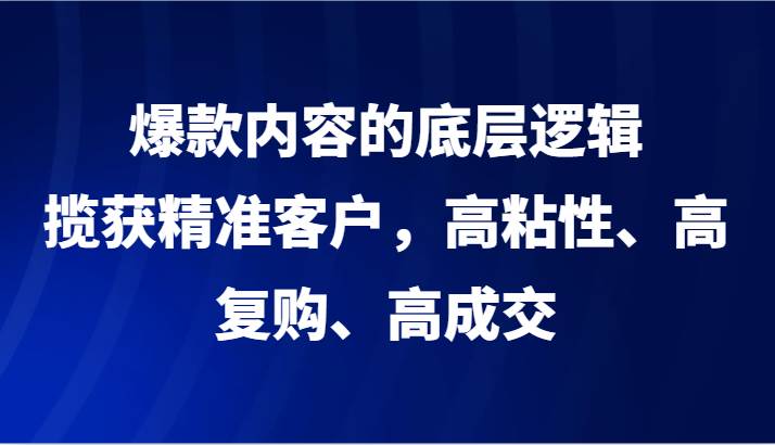 爆款内容的底层逻辑，揽获精准客户，高粘性、高复购、高成交-千寻创业网