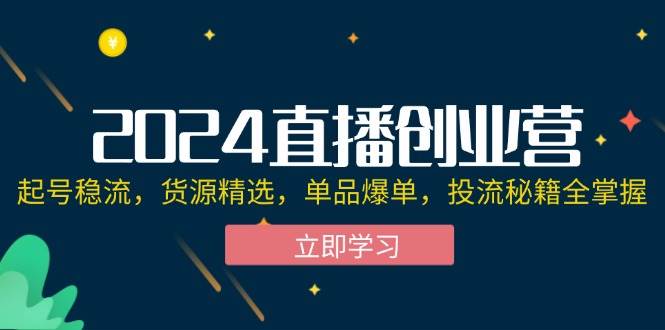 （12308期）2024直播创业营：起号稳流，货源精选，单品爆单，投流秘籍全掌握-千寻创业网
