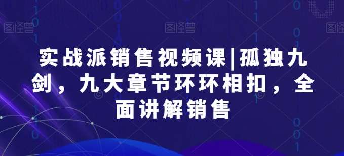 实战派销售视频课|孤独九剑，九大章节环环相扣，全面讲解销售-千寻创业网