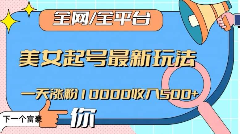 全网，全平台，美女起号最新玩法一天涨粉10000收入500+【揭秘】-千寻创业网