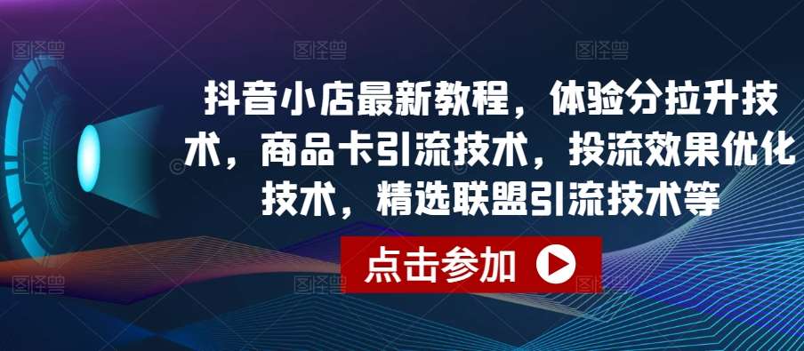 抖音小店最新教程，体验分拉升技术，商品卡引流技术，投流效果优化技术，精选联盟引流技术等-千寻创业网