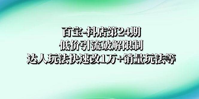 （8178期）百宝-抖店第24期：低价引流破解限制，达人玩法快速改1万+销量玩法等-千寻创业网