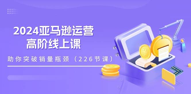 （11389期）2024亚马逊运营-高阶线上课，助你突破销量瓶颈（228节课）-千寻创业网