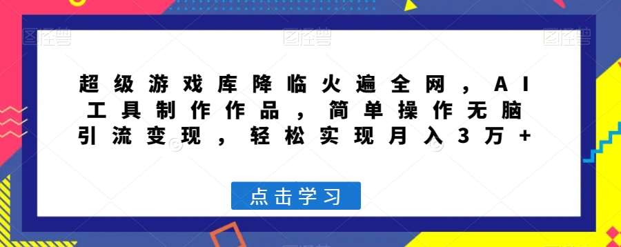 超级游戏库降临火遍全网，AI工具制作作品，简单操作无脑引流变现，轻松实现月入3万+【揭秘】-千寻创业网