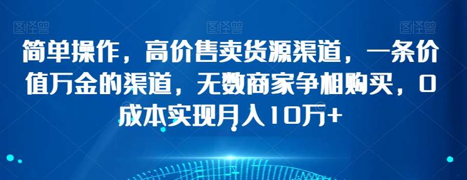 简单操作，高价售卖货源渠道，一条价值万金的渠道，无数商家争相购买，0成本实现月入10万+【揭秘】-千寻创业网