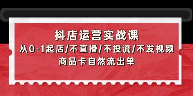 （9705期）抖店运营实战课：从0-1起店/不直播/不投流/不发视频/商品卡自然流出单-千寻创业网