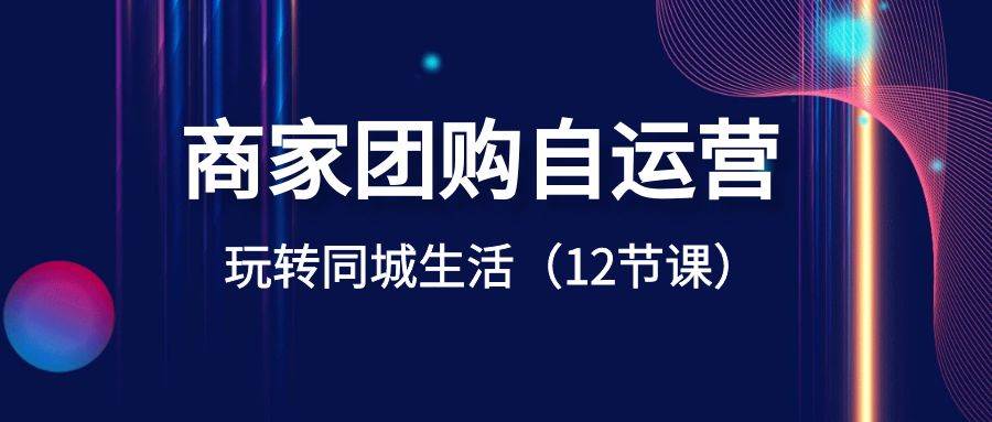商家团购自运营-玩转同城生活（12节课）-千寻创业网