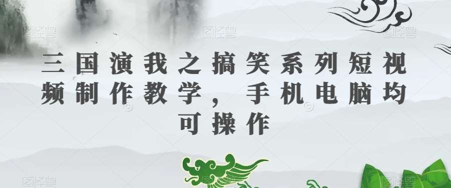 三国演我之搞笑系列短视频制作教学，手机电脑均可操作-千寻创业网
