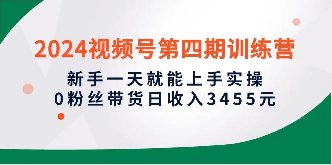 （10157期）2024视频号第四期训练营，新手一天就能上手实操，0粉丝带货日收入3455元-千寻创业网