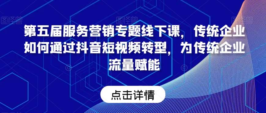 第五届服务营销专题线下课，传统企业如何通过抖音短视频转型，为传统企业流量赋能-千寻创业网