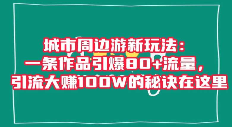 城市周边游新玩法：一条作品引爆80+流量，引流大赚100W的秘诀在这里【揭秘】-千寻创业网