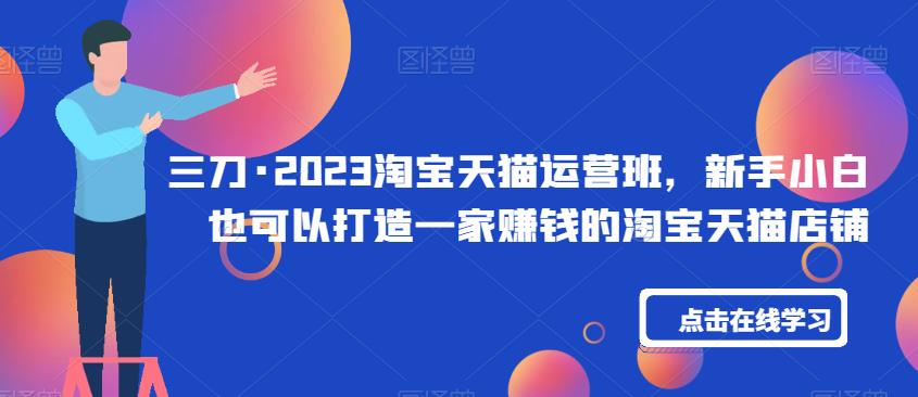 三刀·2023淘宝天猫运营班，新手小白也可以打造一家赚钱的淘宝天猫店铺-千寻创业网