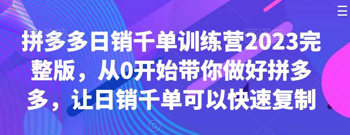 拼多多日销千单训练营2023完整版，从0开始带你做好拼多多，让日销千单可以快速复制-千寻创业网